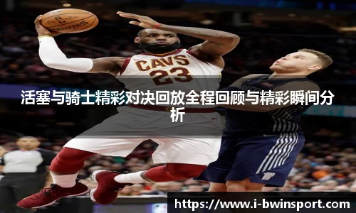 活塞与骑士精彩对决回放全程回顾与精彩瞬间分析