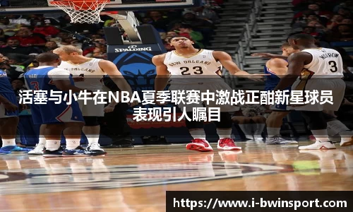 活塞与小牛在NBA夏季联赛中激战正酣新星球员表现引人瞩目