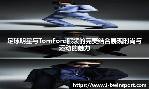 足球明星与TomFord服装的完美结合展现时尚与运动的魅力