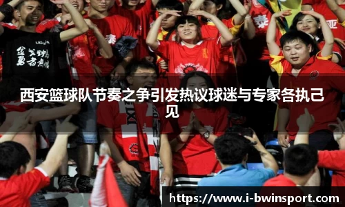 西安篮球队节奏之争引发热议球迷与专家各执己见